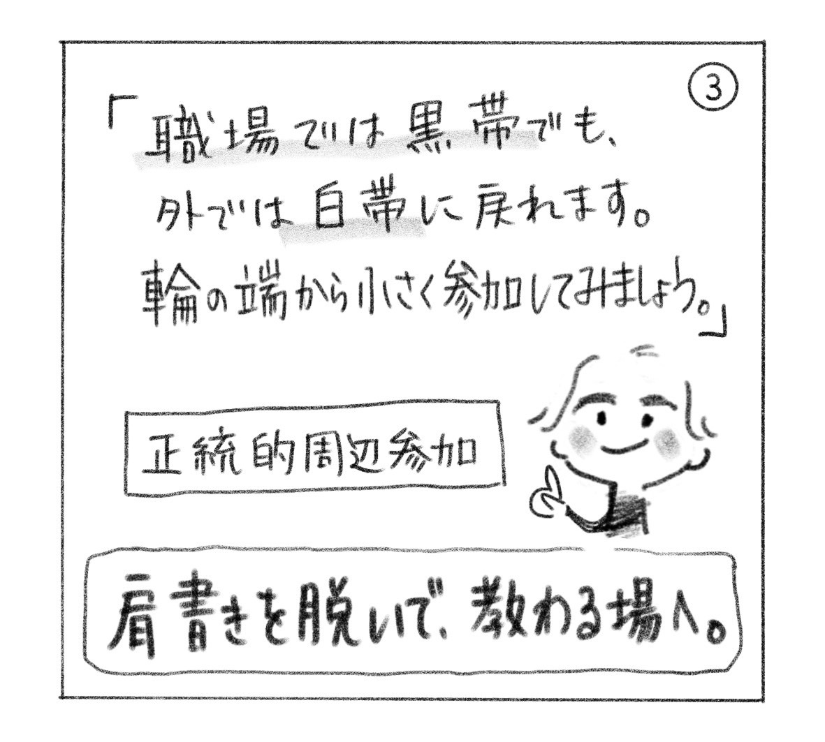 ③「職場では黒帯でも、外では白帯に戻れます。輪の端から小さく参加してみましょう。」正統的周辺参加。「肩書きを脱いで、教わる場へ。」