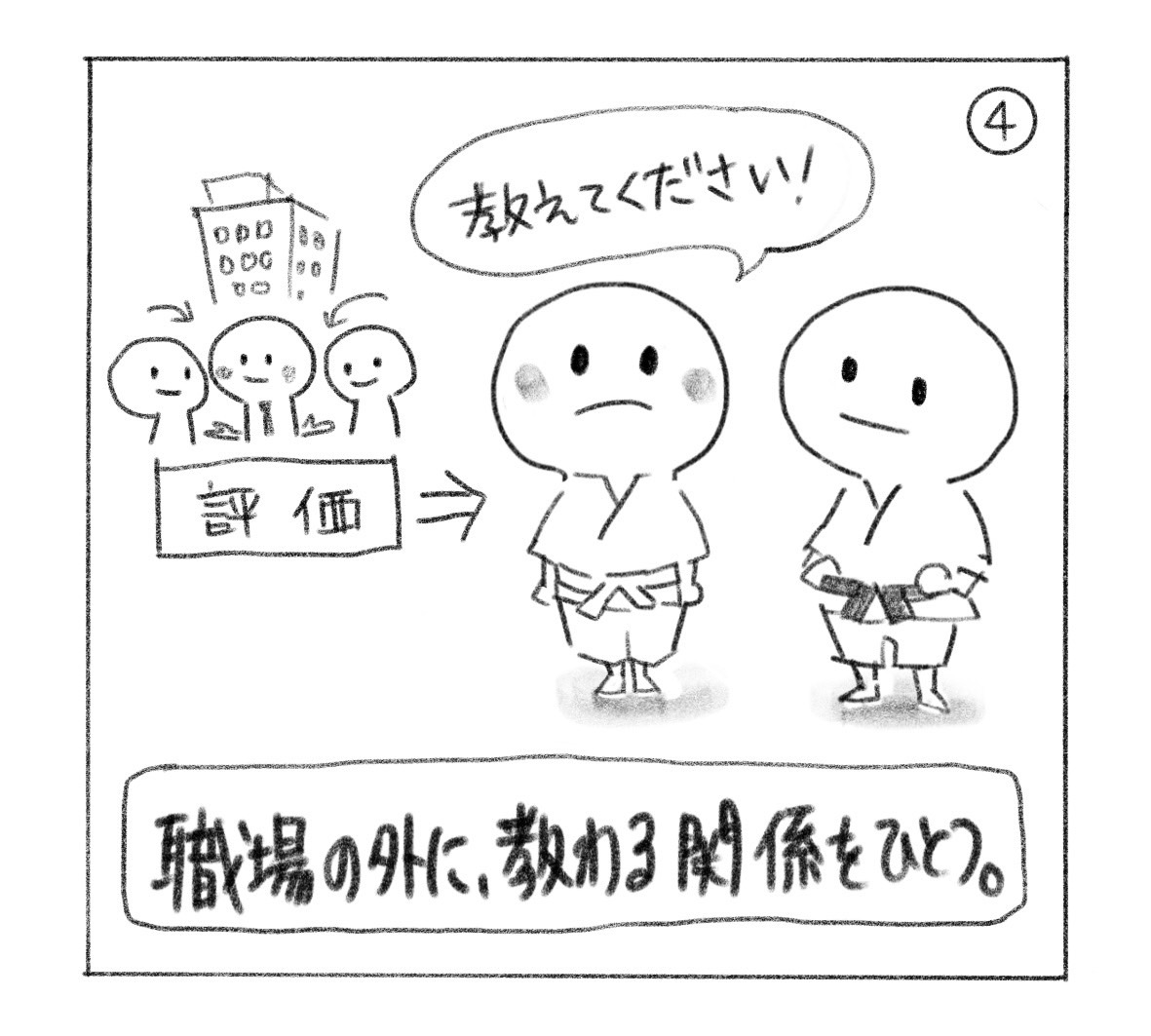 ④ 職場の「評価」の場から、道着に白帯の姿になって「教えてください！」と黒帯の相手に頼む人。「職場の外に、教わる関係をひとつ。」