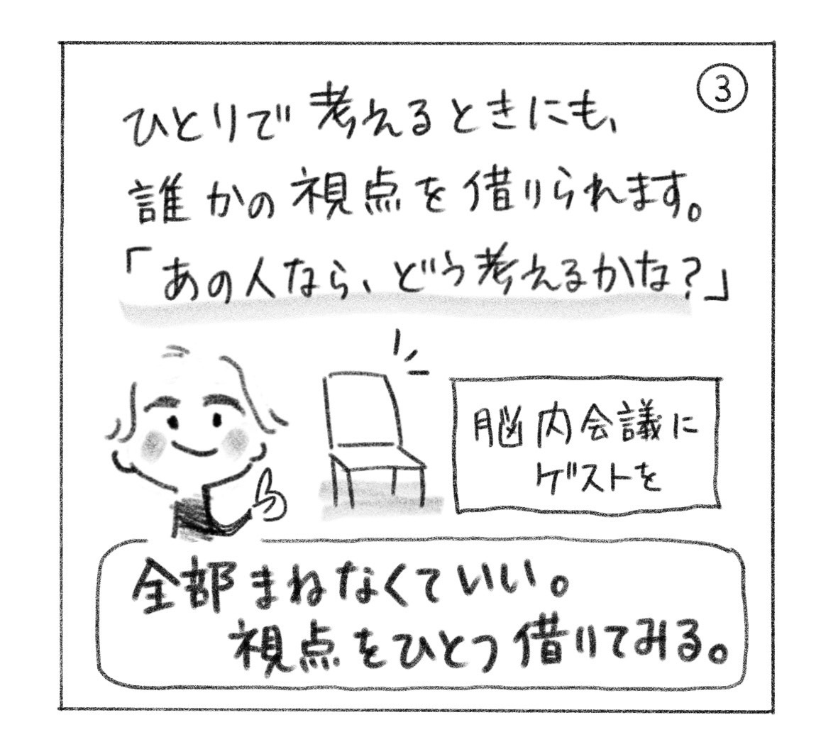 ③ ひとりで考えるときにも、誰かの視点を借りられる。「あの人なら、どう考えるかな？」。脳内会議にゲストを。「全部まねなくていい。視点をひとつ借りてみる。」