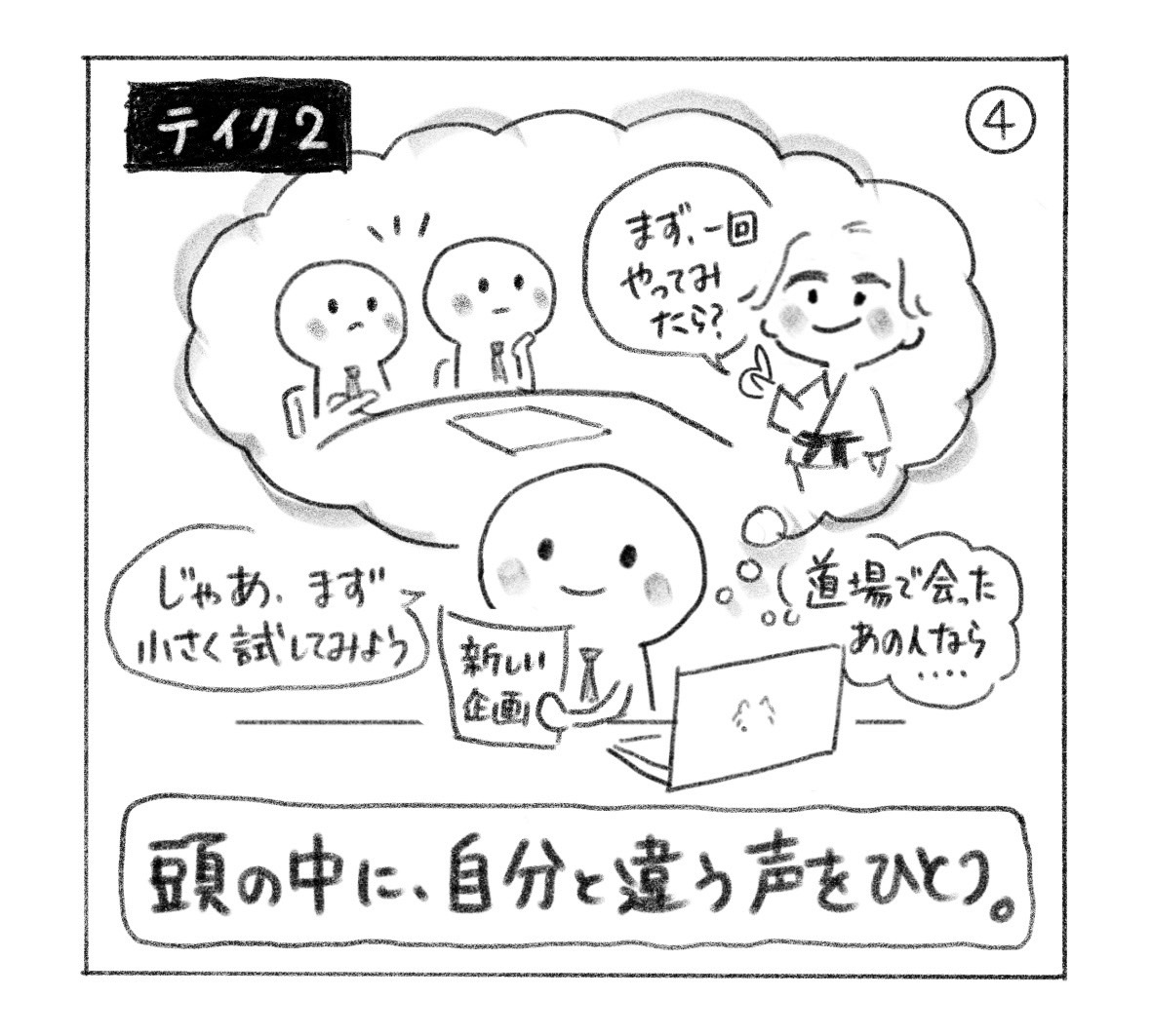 ④ テイク2。道場で会った人ならどう言うかを思い浮かべると「まず、一回やってみたら？」。「じゃあ、まず小さく試してみよう」と企画に取り組む。「頭の中に、自分と違う声をひとつ。」