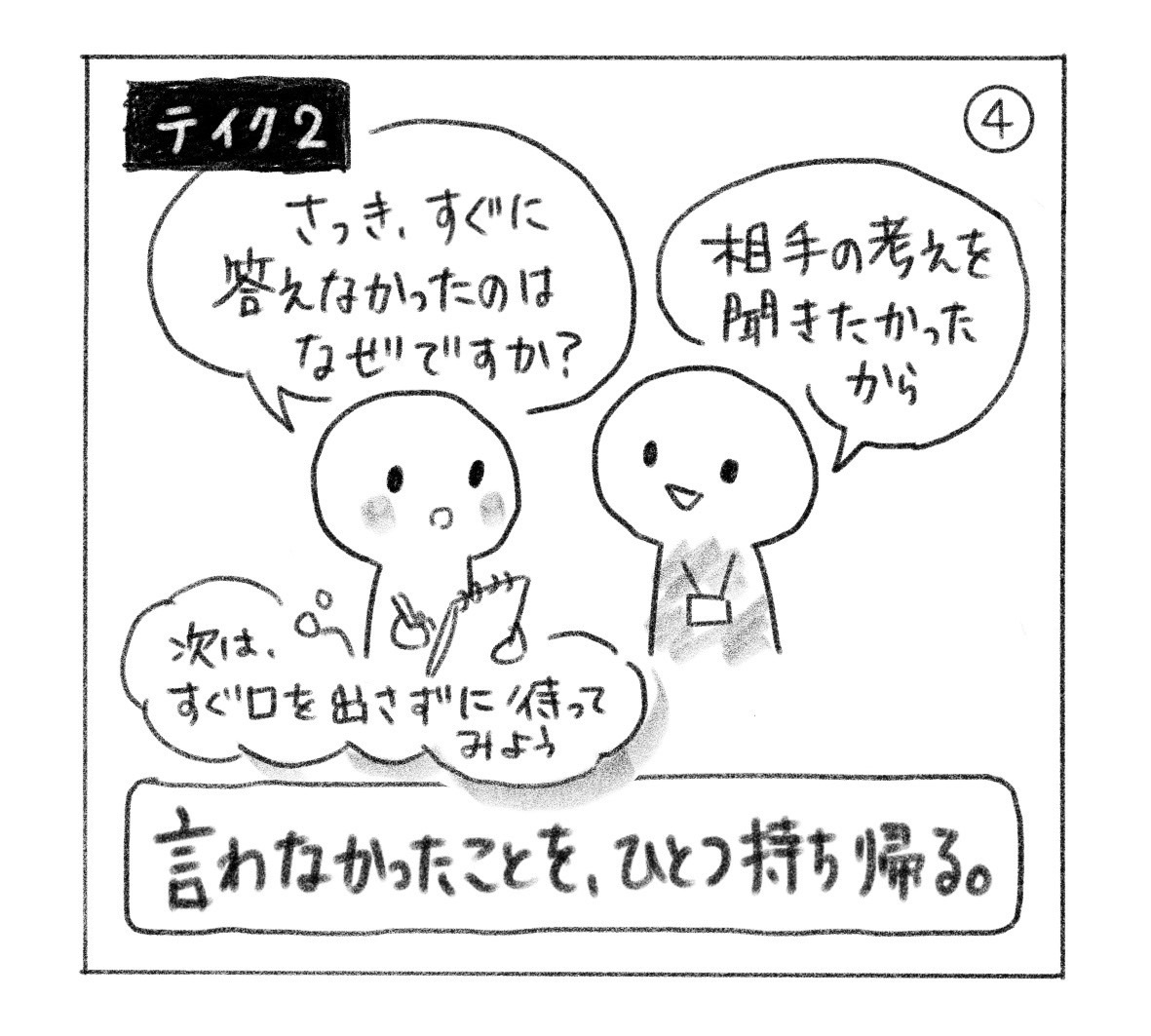 ④ テイク2。「さっき、すぐに答えなかったのはなぜですか？」と師に聞くと「相手の考えを聞きたかったから」。次はすぐ口を出さずに待ってみようと思う。「言わなかったことを、ひとつ持ち帰る。」