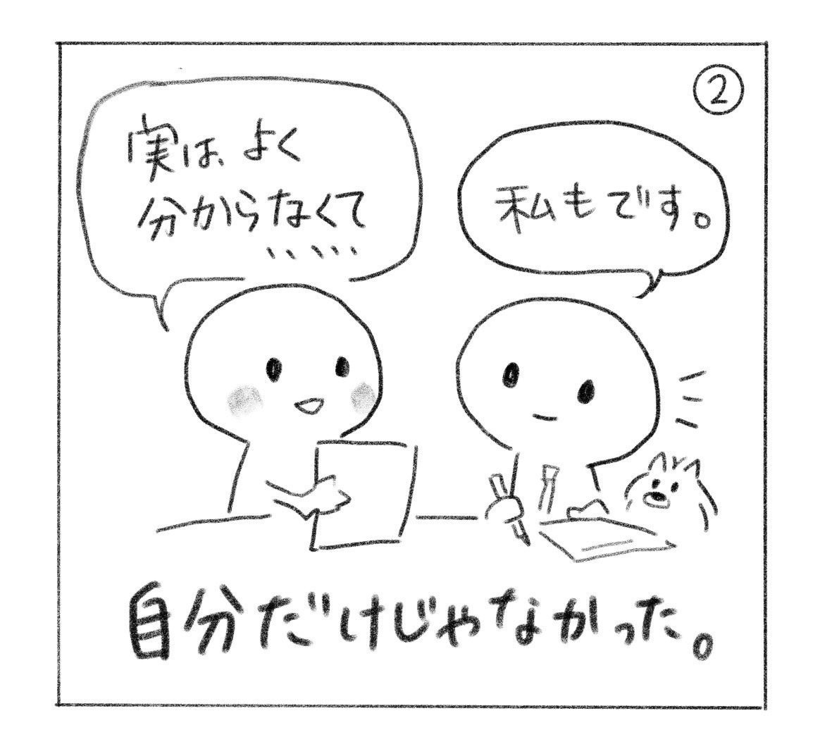 ②「実は、よく分からなくて……」と話すと、隣の人も「私もです。」と答える。「自分だけじゃなかった。」