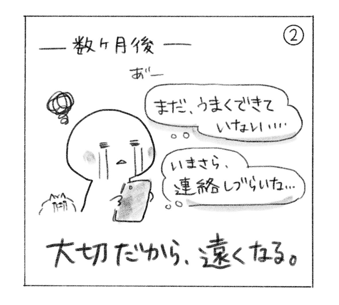 ② 数ヶ月後も「まだ、うまくできていない……」「いまさら、連絡しづらいな……」と悩む。「大切だから、遠くなる。」