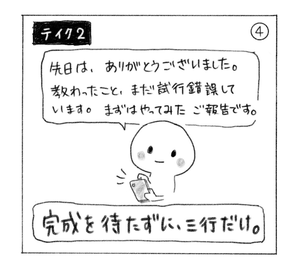 ④ テイク2。「先日は、ありがとうございました。教わったこと、まだ試行錯誤しています。まずはやってみたご報告です。」とスマートフォンで伝える。「完成を待たずに、三行だけ。」