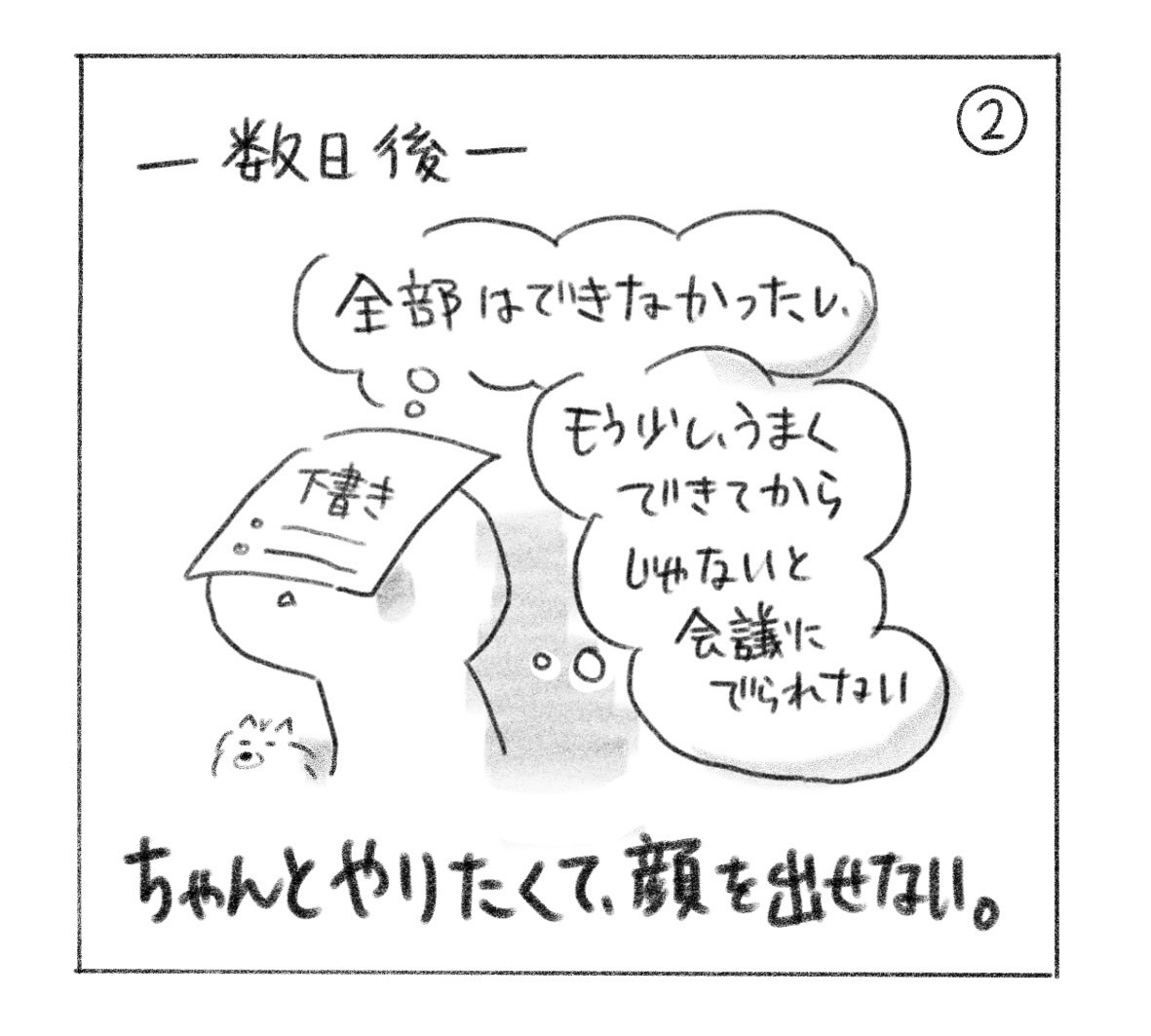 ② 数日後。「全部はできなかったし、もう少しうまくできてからじゃないと会議にでられない」と、下書きを頭にのせてうつむく。「ちゃんとやりたくて、顔を出せない。」