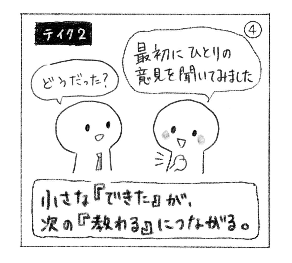④ テイク2。「どうだった？」と聞かれ、「最初にひとりの意見を聞いてみました」と明るく報告する人。「小さな『できた』が、次の『教わる』につながる。」