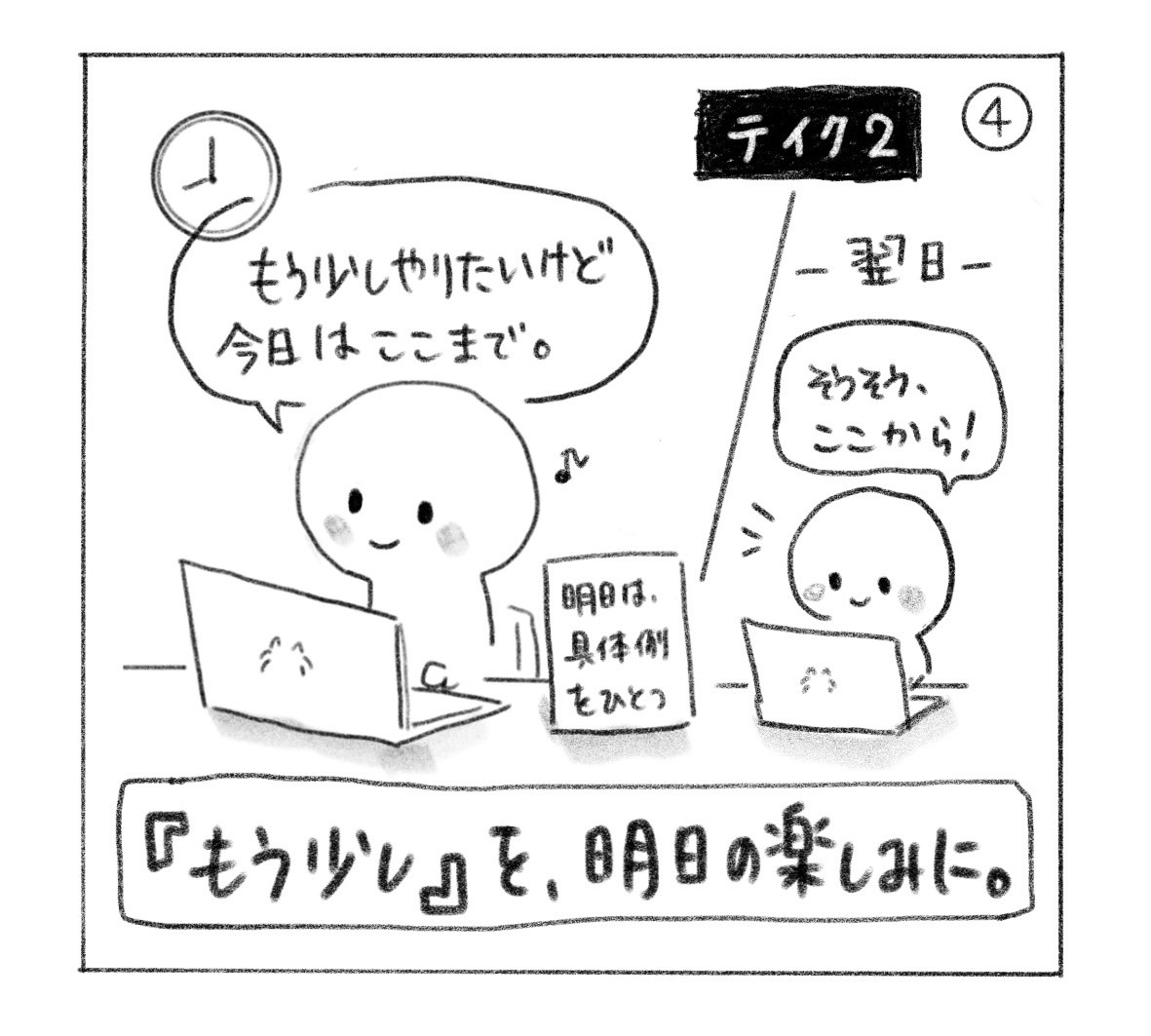 ④ テイク2。「もう少しやりたいけど、今日はここまで。」と、「明日は、具体例をひとつ」のメモを残す。翌日は「そうそう、ここから！」と再開。「『もう少し』を、明日の楽しみに。」