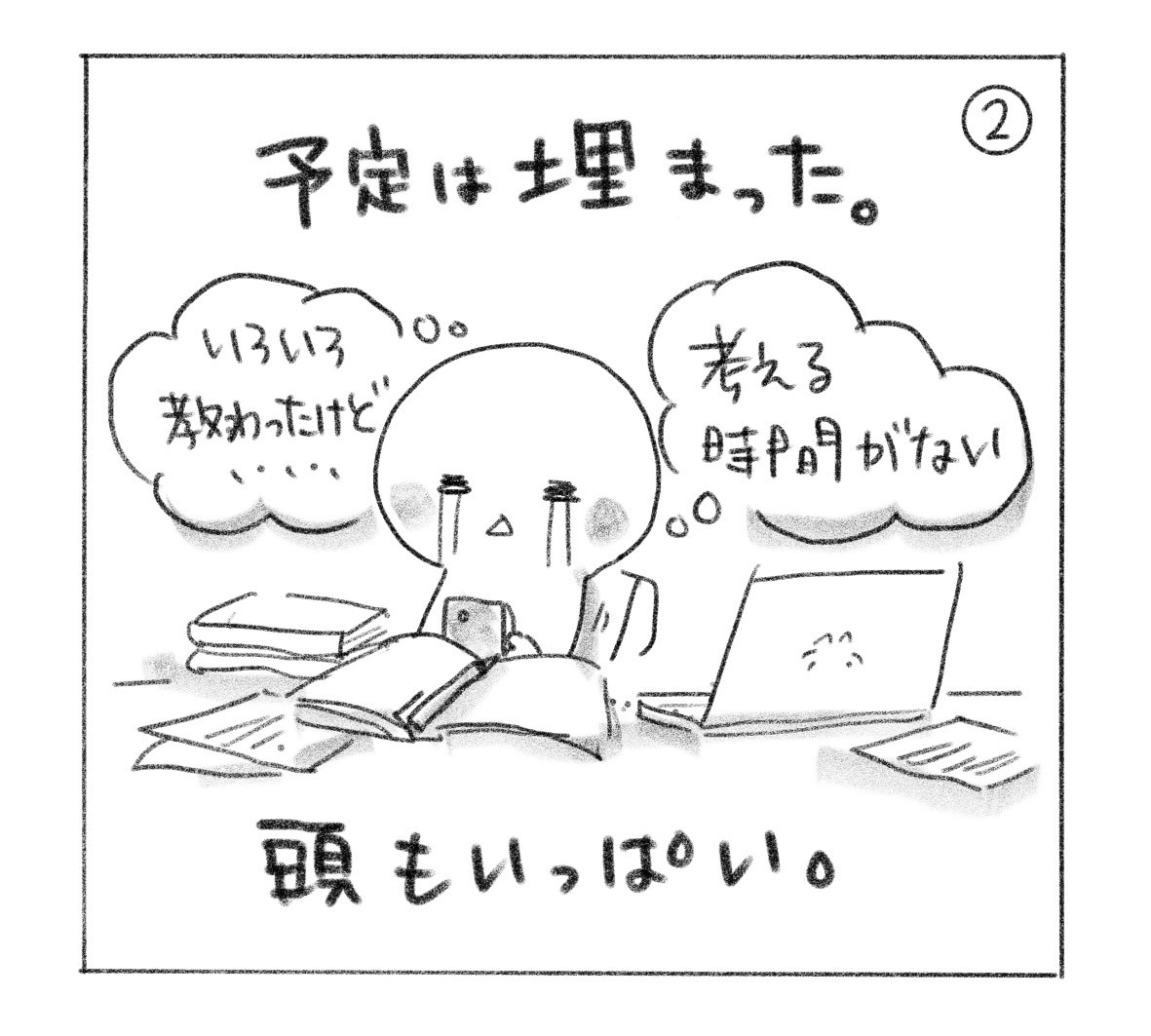 ②「予定は埋まった。」本・資料・パソコンに囲まれ、「いろいろ教わったけど……」「考える時間がない」と涙を流す人。「頭もいっぱい。」