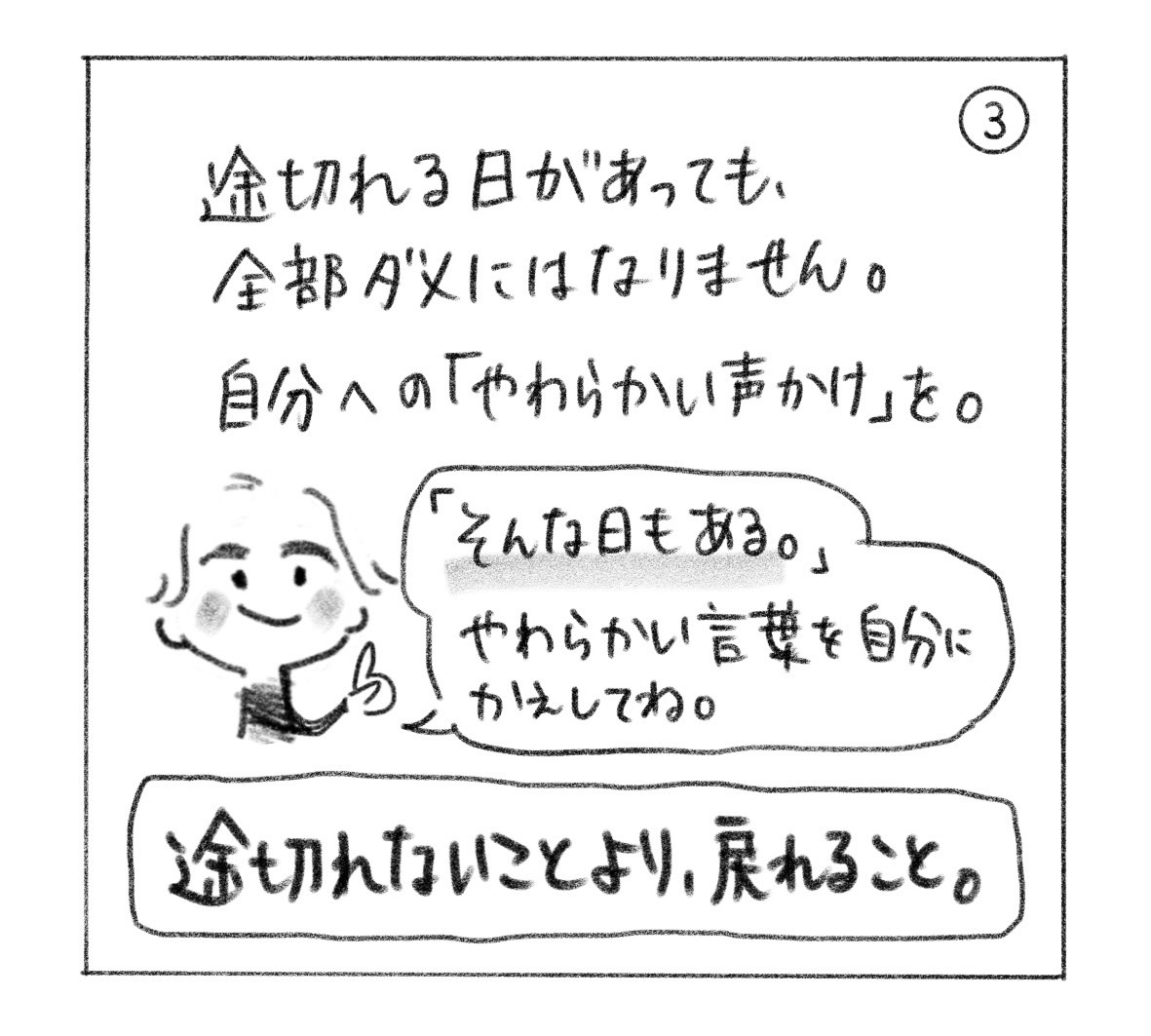 ③ 途切れる日があっても、全部ダメにはならない。自分への「やわらかい声かけ」を。「そんな日もある。」という言葉を自分に返してみる。「途切れないことより、戻れること。」