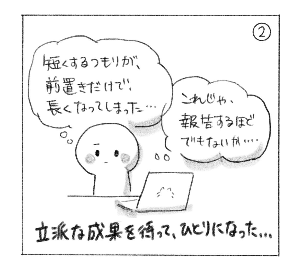 ②「短くするつもりが、前置きだけで長くなってしまった……」「これじゃ、報告するほどでもないか……」とひとりで振り返る。「立派な成果を待って、ひとりになった……」。