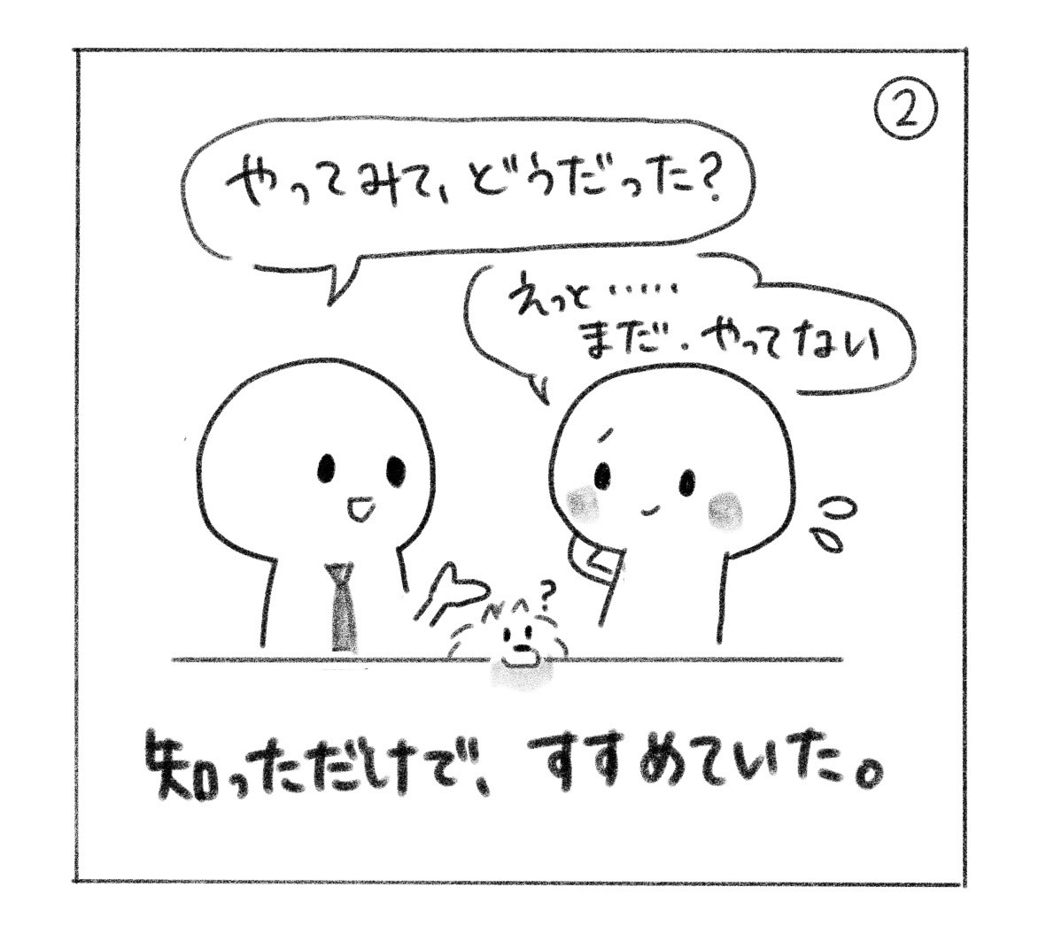 ②「やってみて、どうだった？」と聞かれ、「えっと……まだ、やってない」と汗をかく人。「知っただけで、すすめていた。」