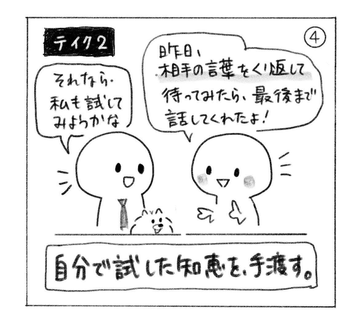 ④ テイク2。「昨日、相手の言葉をくり返して待ってみたら、最後まで話してくれたよ！」と伝えると「それなら、私も試してみようかな」。「自分で試した知恵を、手渡す。」