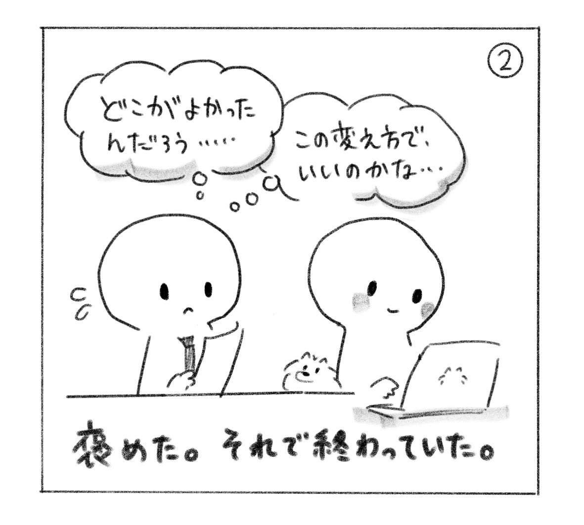 ② 相手は「どこがよかったんだろう……」「この変え方で、いいのかな……」と思い、褒めた人はパソコンに向き直る。「褒めた。それで終わっていた。」