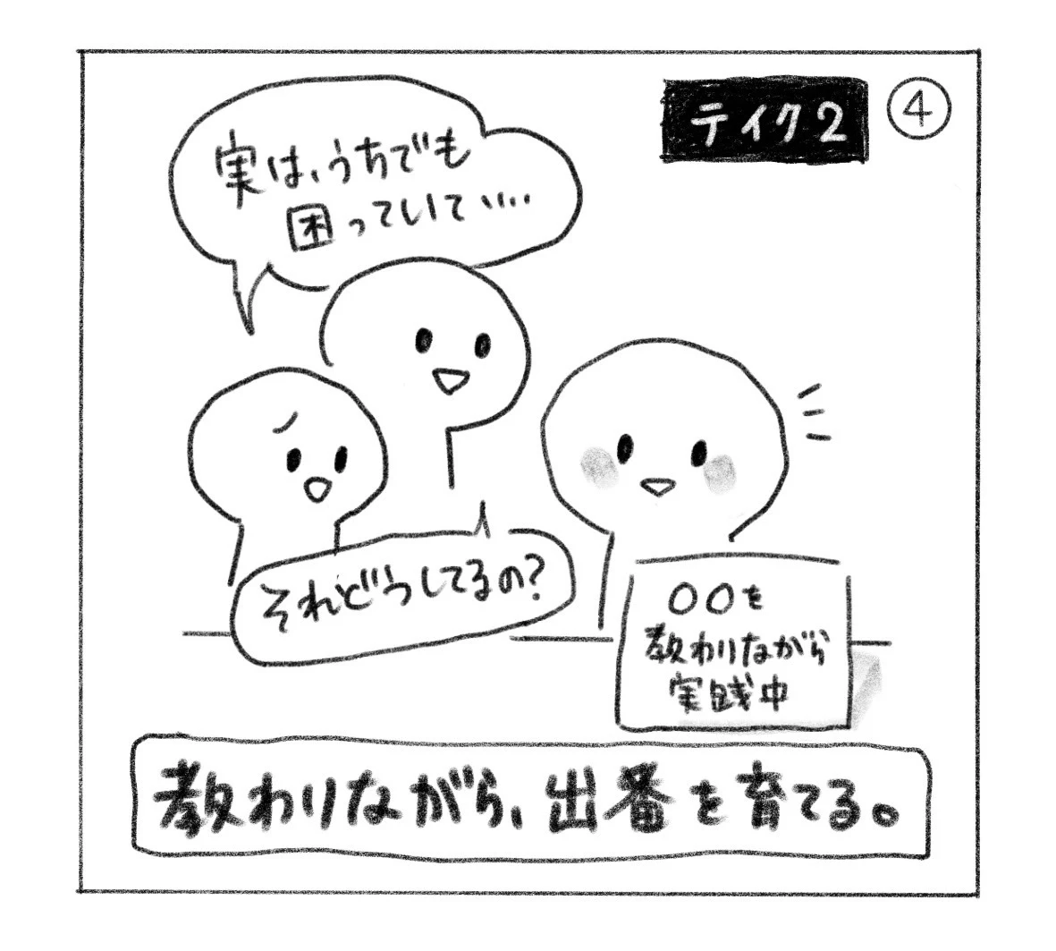 ④ テイク2。「○○を教わりながら実践中」と名乗る人に、「実は、うちでも困っていて……」「それどうしてるの？」と相談が来る。教わりながら、出番を育てる。