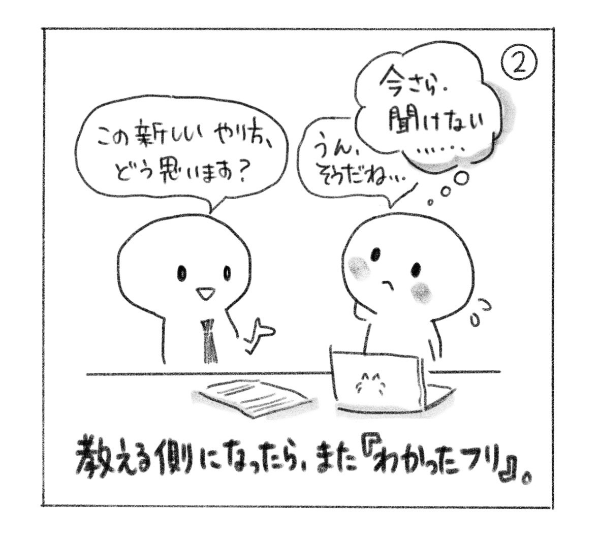 ②「この新しいやり方、どう思います？」と聞かれ、「うん、そうだね……」と返しながら「今さら、聞けない……」と思う。「教える側になったら、また『わかったフリ』。」